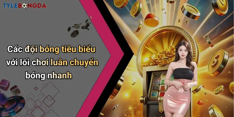 Các đội bóng tiêu biểu với lối chơi luân chuyển bóng nhanh