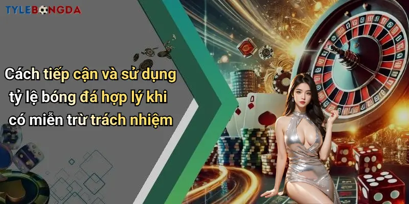 Cách tiếp cận và sử dụng tỷ lệ bóng đá hợp lý khi có miễn trừ trách nhiệm