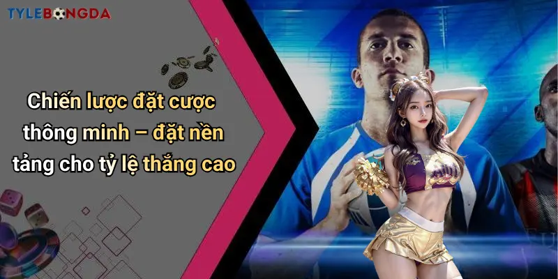 Chiến lược đặt cược thông minh – đặt nền tảng cho tỷ lệ thắng cao