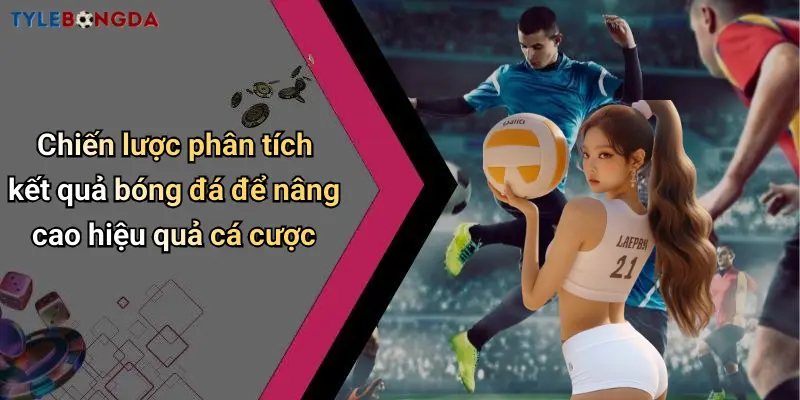 Chiến lược phân tích kết quả bóng đá để nâng cao hiệu quả cá cược