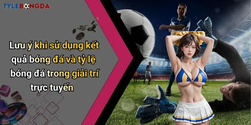 Lưu ý khi sử dụng kết quả bóng đá và tỷ lệ bóng đá trong giải trí trực tuyến
