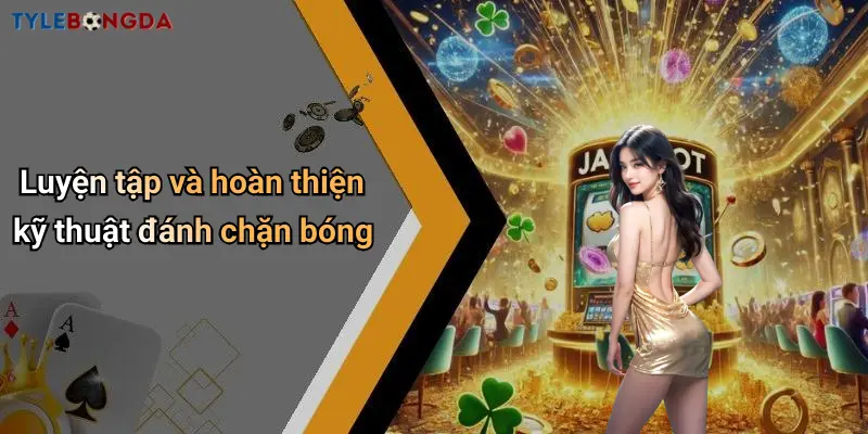 Luyện tập và hoàn thiện kỹ thuật đánh chặn bóng