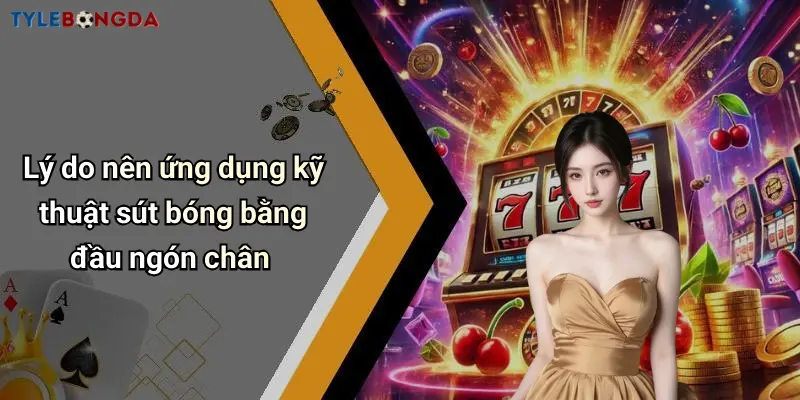 Lý do nên ứng dụng kỹ thuật sút bóng bằng đầu ngón chân