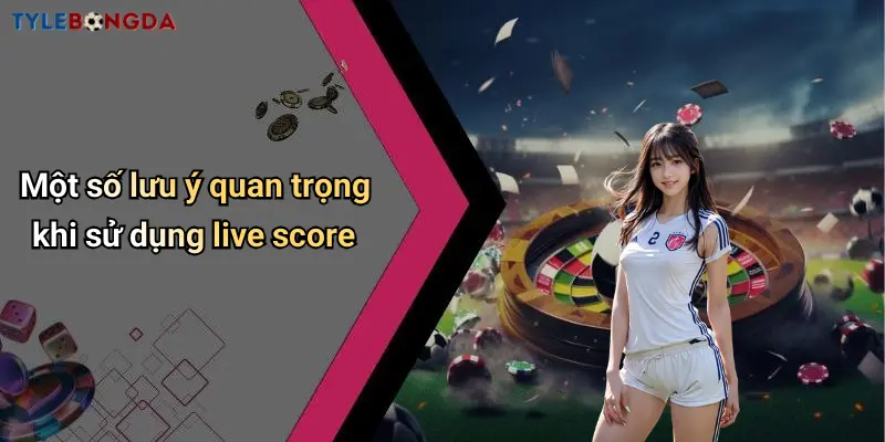Một số lưu ý quan trọng khi sử dụng live score