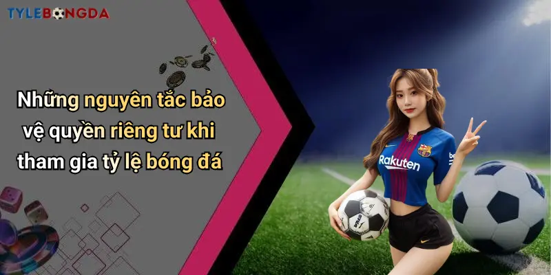 Những nguyên tắc bảo vệ quyền riêng tư khi tham gia tỷ lệ bóng đá