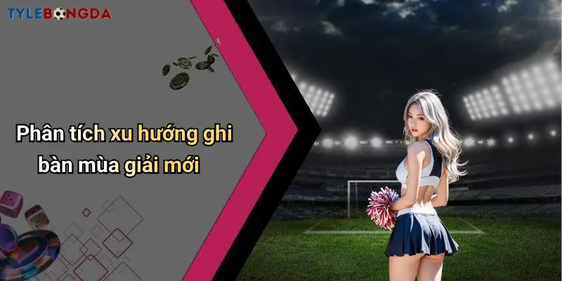Phân tích xu hướng ghi bàn mùa giải mới
