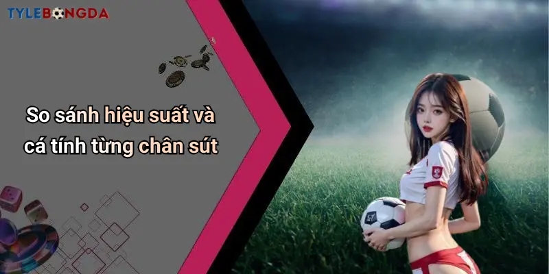 So sánh hiệu suất và cá tính từng chân sút